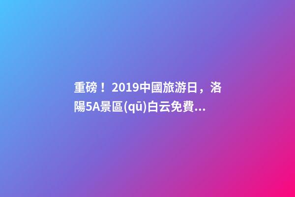 重磅！2019中國旅游日，洛陽5A景區(qū)白云免費請你游山玩水！